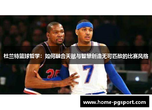 杜兰特篮球哲学:如何融合天赋与智慧创造无可匹敌的比赛风格 杜兰特篮球哲学:如何融合天赋与智慧创造无可匹敌的比赛风格