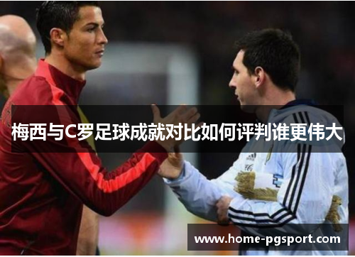 梅西与C罗足球成就对比如何评判谁更伟大 梅西与C罗足球成就对比如何评判谁更伟大