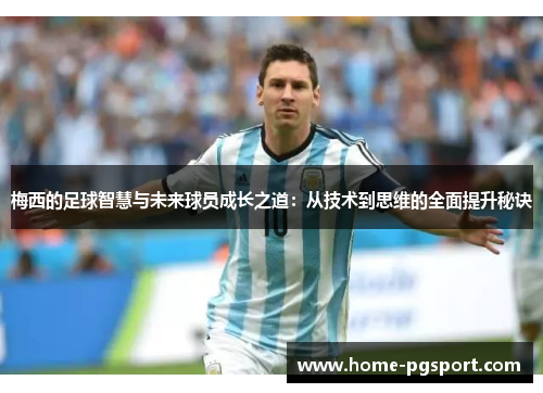 梅西的足球智慧与未来球员成长之道：从技术到思维的全面提升秘诀