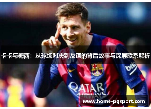 卡卡与梅西:从球场对决到友谊的背后故事与深层联系解析 卡卡与梅西:从球场对决到友谊的背后故事与深层联系解析