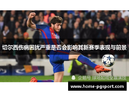 切尔西伤病困扰严重是否会影响其新赛季表现与前景 切尔西伤病困扰严重是否会影响其新赛季表现与前景
