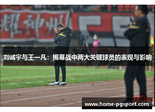 刘诚宇与王一凡:揭幕战中两大关键球员的表现与影响 刘诚宇与王一凡:揭幕战中两大关键球员的表现与影响