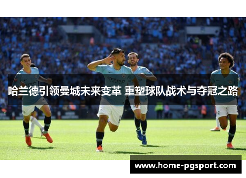 哈兰德引领曼城未来变革 重塑球队战术与夺冠之路 哈兰德引领曼城未来变革 重塑球队战术与夺冠之路