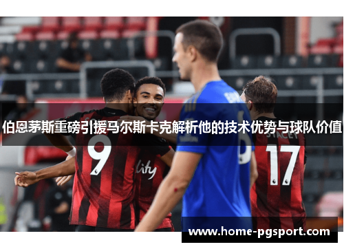 伯恩茅斯重磅引援马尔斯卡克解析他的技术优势与球队价值