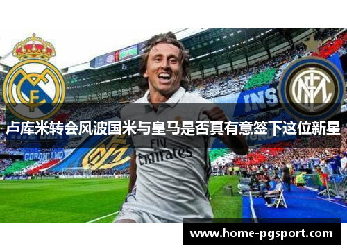 卢库米转会风波国米与皇马是否真有意签下这位新星 卢库米转会风波国米与皇马是否真有意签下这位新星
