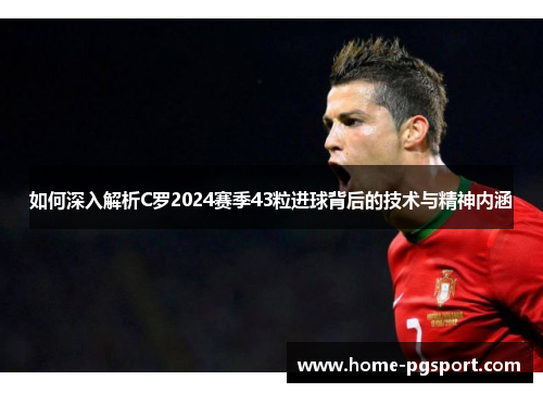 如何深入解析C罗2024赛季43粒进球背后的技术与精神内涵