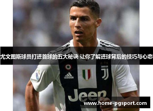 尤文图斯球员打进首球的五大秘诀 让你了解进球背后的技巧与心态