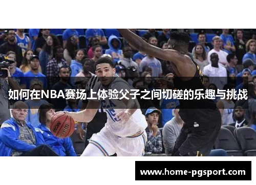 如何在NBA赛场上体验父子之间切磋的乐趣与挑战