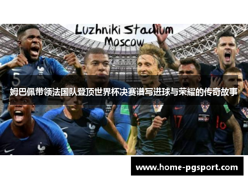 姆巴佩带领法国队登顶世界杯决赛谱写进球与荣耀的传奇故事