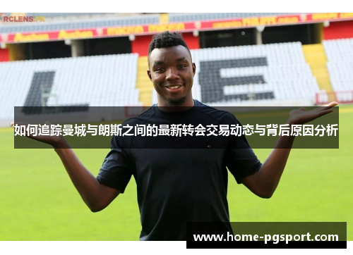 如何追踪曼城与朗斯之间的最新转会交易动态与背后原因分析