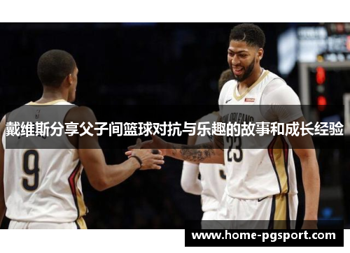 戴维斯分享父子间篮球对抗与乐趣的故事和成长经验