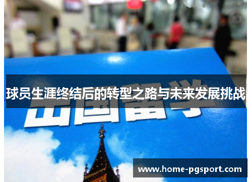 球员生涯终结后的转型之路与未来发展挑战
