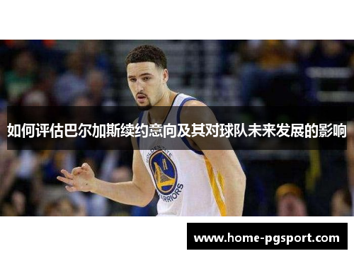 如何评估巴尔加斯续约意向及其对球队未来发展的影响