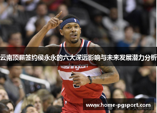 云南顶薪签约侯永永的六大深远影响与未来发展潜力分析