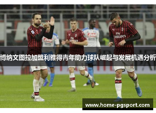 博纳文图拉加盟利雅得青年助力球队崛起与发展机遇分析