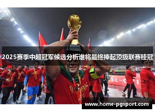 2025赛季中超冠军候选分析谁将最终捧起顶级联赛桂冠
