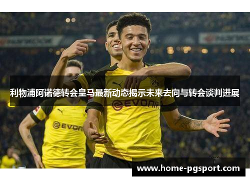 利物浦阿诺德转会皇马最新动态揭示未来去向与转会谈判进展