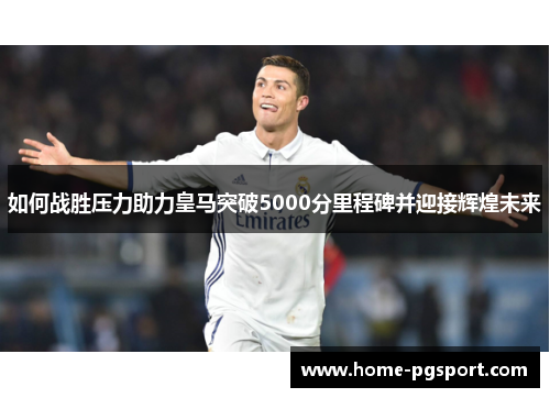 如何战胜压力助力皇马突破5000分里程碑并迎接辉煌未来