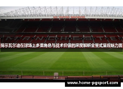 揭示瓦尔迪在球场上多重角色与战术价值的深度解析全景式呈现魅力面