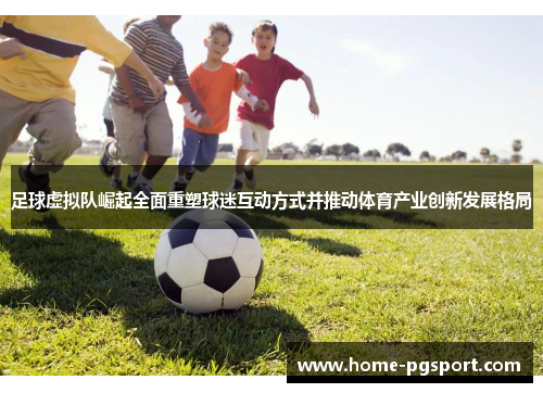 足球虚拟队崛起全面重塑球迷互动方式并推动体育产业创新发展格局