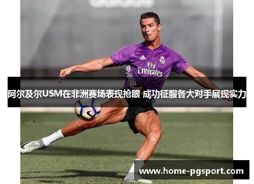 阿尔及尔USM在非洲赛场表现抢眼 成功征服各大对手展现实力