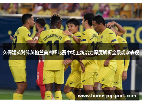 久保建英对阵英格兰美洲杯比赛中场上统治力深度解析全景观察表现