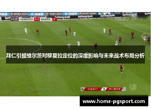 拜仁引援维尔茨对穆夏拉定位的深度影响与未来战术布局分析