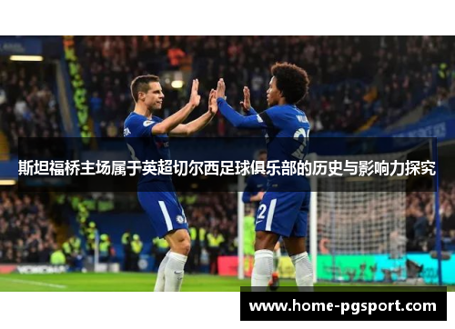 斯坦福桥主场属于英超切尔西足球俱乐部的历史与影响力探究