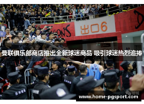 曼联俱乐部商店推出全新球迷商品 吸引球迷热烈追捧