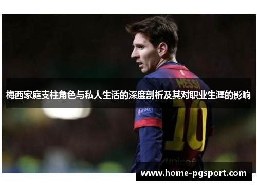 梅西家庭支柱角色与私人生活的深度剖析及其对职业生涯的影响