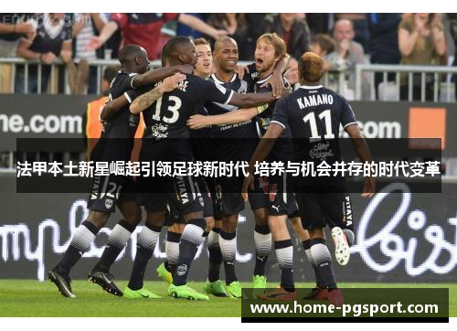 法甲本土新星崛起引领足球新时代 培养与机会并存的时代变革